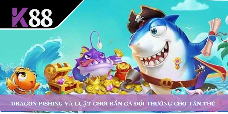 Dragon Fishing và luật chơi bắn cá đổi thưởng cho tân thủ