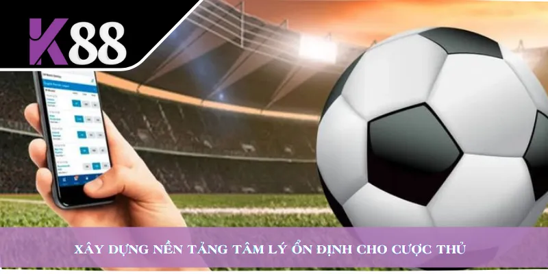 Xây dựng nền tảng tâm lý ổn định cho cược thủ